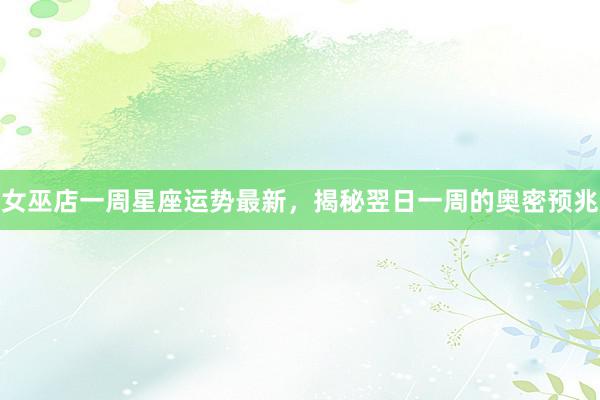 女巫店一周星座运势最新，揭秘翌日一周的奥密预兆