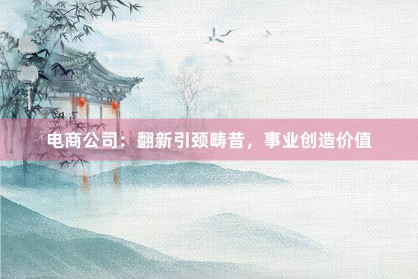 电商公司：翻新引颈畴昔，事业创造价值